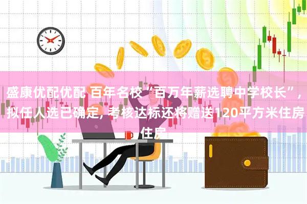 盛康优配优配 百年名校“百万年薪选聘中学校长”, 拟任人选已确定, 考核达标还将赠送120平方米住房