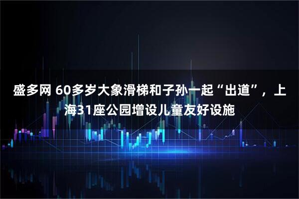 盛多网 60多岁大象滑梯和子孙一起“出道”，上海31座公园增设儿童友好设施