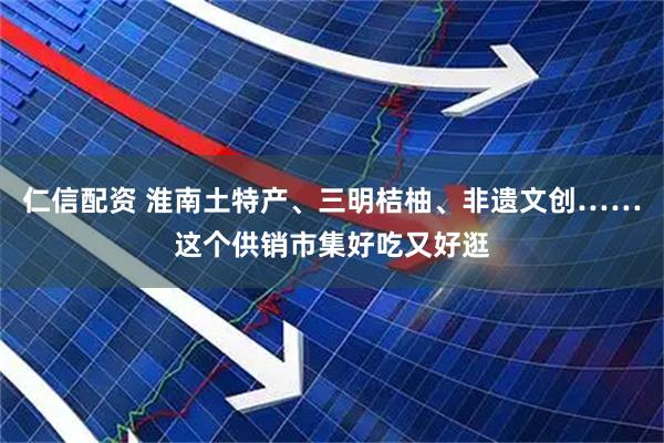 仁信配资 淮南土特产、三明桔柚、非遗文创……这个供销市集好吃又好逛