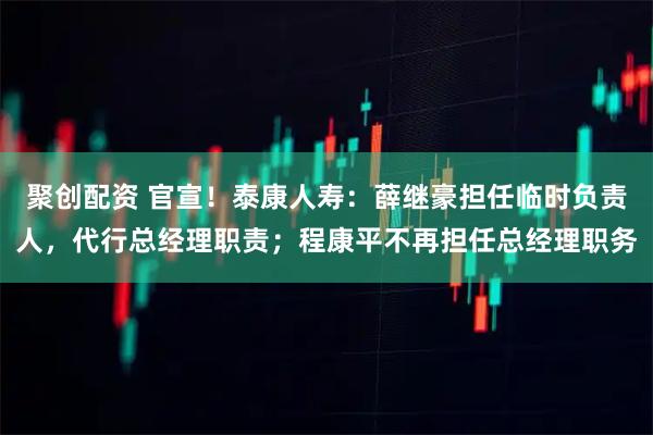 聚创配资 官宣！泰康人寿：薛继豪担任临时负责人，代行总经理职责；程康平不再担任总经理职务