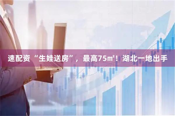 速配资 “生娃送房”，最高75㎡！湖北一地出手