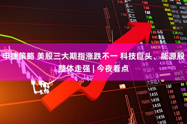 申捷策略 美股三大期指涨跌不一 科技巨头、能源股整体走强 | 今夜看点