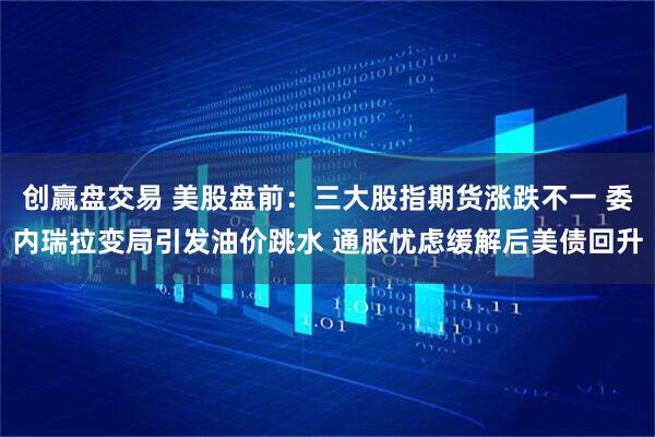 创赢盘交易 美股盘前：三大股指期货涨跌不一 委内瑞拉变局引发油价跳水 通胀忧虑缓解后美债回升