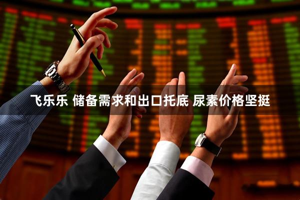 飞乐乐 储备需求和出口托底 尿素价格坚挺