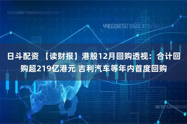 日斗配资 【读财报】港股12月回购透视：合计回购超219亿港元 吉利汽车等年内首度回购