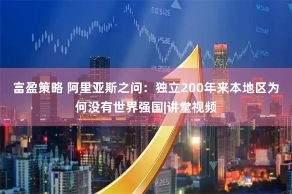 富盈策略 阿里亚斯之问：独立200年来本地区为何没有世界强国|讲堂视频