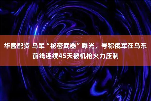 华盛配资 乌军“秘密武器”曝光，号称俄军在乌东前线连续45天被机枪火力压制