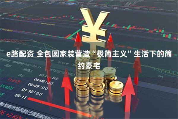 e路配资 全包圆家装营造“极简主义”生活下的简约豪宅