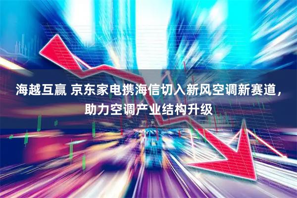 海越互赢 京东家电携海信切入新风空调新赛道，助力空调产业结构升级