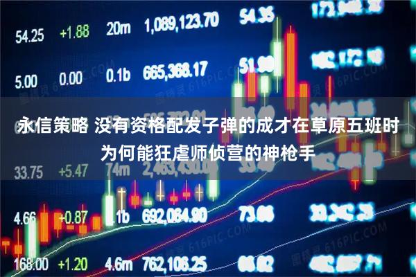永信策略 没有资格配发子弹的成才在草原五班时为何能狂虐师侦营的神枪手