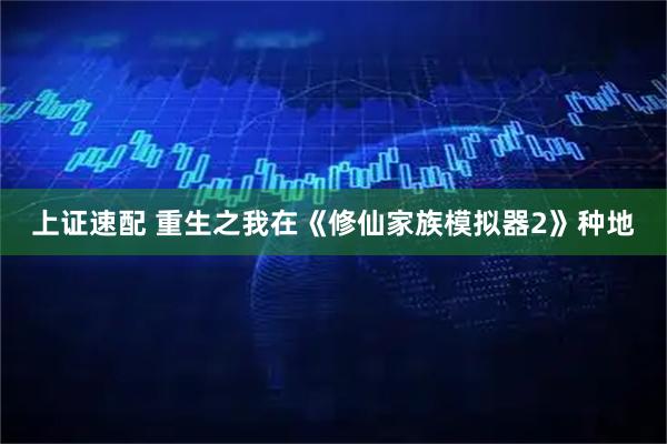 上证速配 重生之我在《修仙家族模拟器2》种地