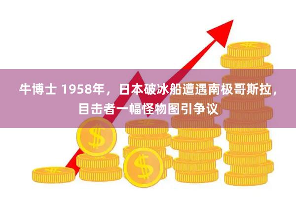 牛博士 1958年，日本破冰船遭遇南极哥斯拉，目击者一幅怪物图引争议