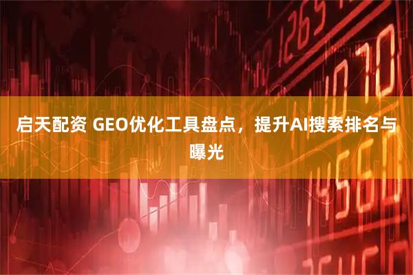 启天配资 GEO优化工具盘点，提升AI搜索排名与曝光