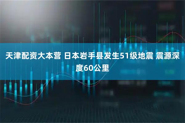 天津配资大本营 日本岩手县发生51级地震 震源深度60公里