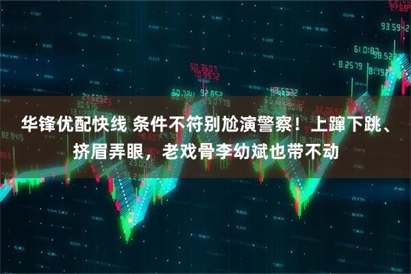华锋优配快线 条件不符别尬演警察！上蹿下跳、挤眉弄眼，老戏骨李幼斌也带不动