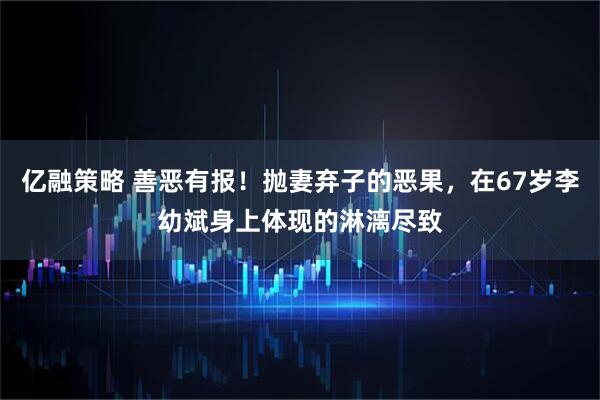亿融策略 善恶有报！抛妻弃子的恶果，在67岁李幼斌身上体现的淋漓尽致