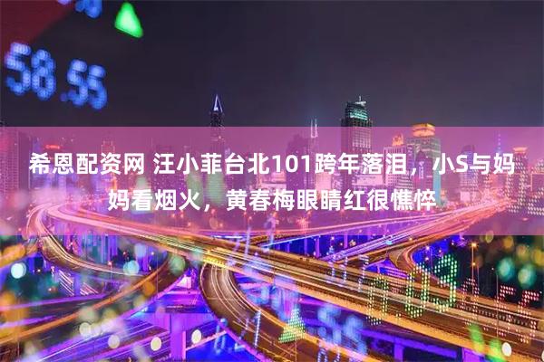 希恩配资网 汪小菲台北101跨年落泪，小S与妈妈看烟火，黄春梅眼睛红很憔悴