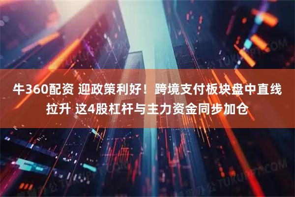 牛360配资 迎政策利好！跨境支付板块盘中直线拉升 这4股杠杆与主力资金同步加仓