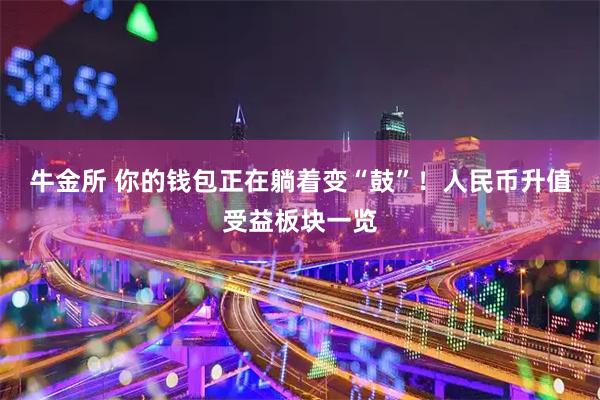 牛金所 你的钱包正在躺着变“鼓”！人民币升值受益板块一览