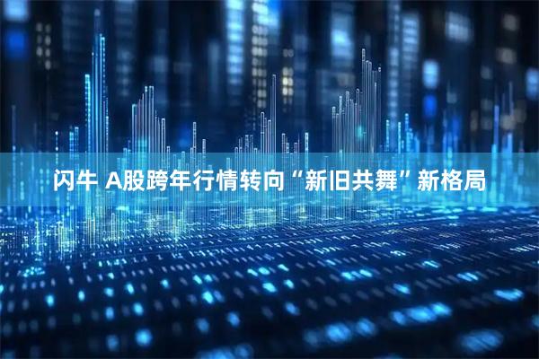 闪牛 A股跨年行情转向“新旧共舞”新格局