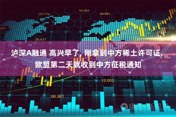 泸深A融通 高兴早了, 刚拿到中方稀土许可证, 欧盟第二天就收到中方征税通知