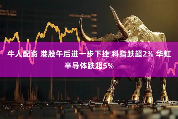 牛人配资 港股午后进一步下挫 科指跌超2% 华虹半导体跌超5%