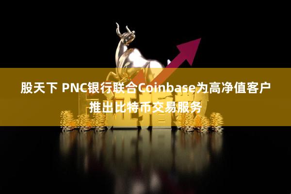 股天下 PNC银行联合Coinbase为高净值客户推出比特币交易服务