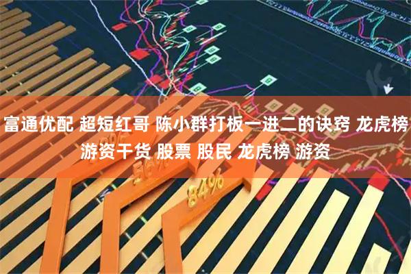 富通优配 超短红哥 陈小群打板一进二的诀窍 龙虎榜游资干货 股票 股民 龙虎榜 游资