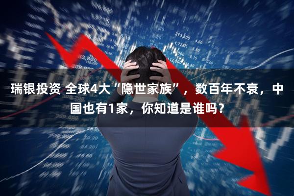 瑞银投资 全球4大“隐世家族”，数百年不衰，中国也有1家，你知道是谁吗？