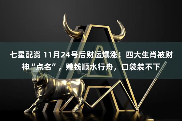 七星配资 11月24号后财运爆涨！四大生肖被财神“点名”，赚钱顺水行舟，口袋装不下