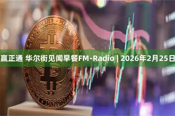 赢正通 华尔街见闻早餐FM-Radio | 2026年2月25日