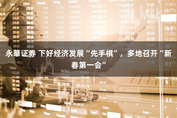 永華证券 下好经济发展“先手棋”，多地召开“新春第一会”