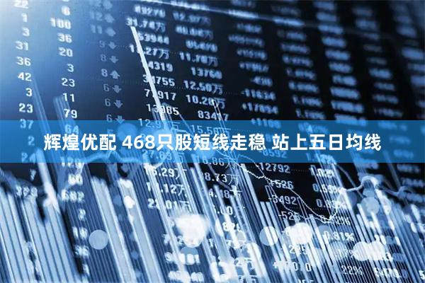 辉煌优配 468只股短线走稳 站上五日均线