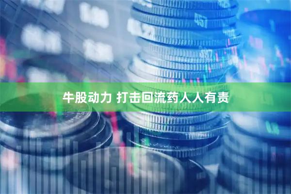 牛股动力 打击回流药人人有责