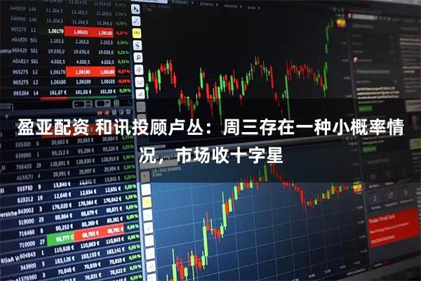 盈亚配资 和讯投顾卢丛：周三存在一种小概率情况，市场收十字星