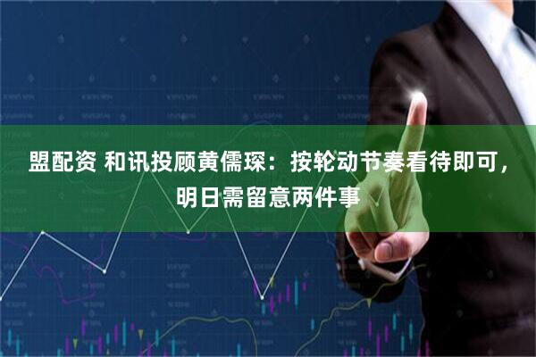 盟配资 和讯投顾黄儒琛：按轮动节奏看待即可，明日需留意两件事