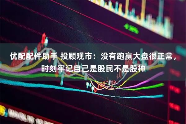 优配配件助手 投顾观市：没有跑赢大盘很正常，时刻牢记自己是股民不是股神