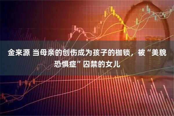 金来源 当母亲的创伤成为孩子的枷锁，被“美貌恐惧症”囚禁的女儿