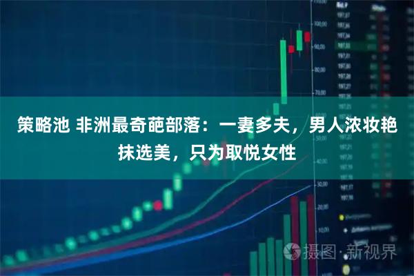 策略池 非洲最奇葩部落：一妻多夫，男人浓妆艳抹选美，只为取悦女性